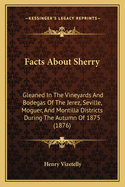 Facts About Sherry: Gleaned In The Vineyards And Bodegas Of The Jerez, Seville, Moguer, And Montilla Districts During The Autumn Of 1875 (1876)