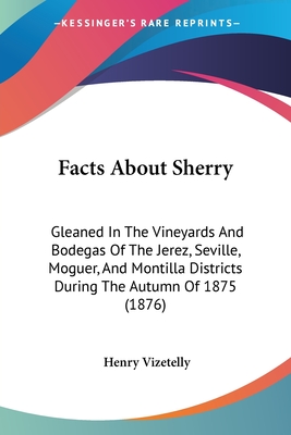 Facts About Sherry: Gleaned In The Vineyards And Bodegas Of The Jerez, Seville, Moguer, And Montilla Districts During The Autumn Of 1875 (1876) - Vizetelly, Henry