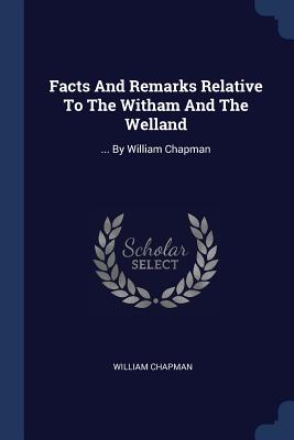 Facts And Remarks Relative To The Witham And The Welland: ... By William Chapman - Chapman, William