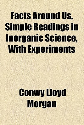 Facts Around Us, Simple Readings in Inorganic Science, with Experiments - Morgan, Conwy Lloyd