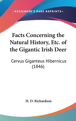 Facts Concerning the Natural History, Etc. of the Gigantic Irish Deer: Cervus Giganteus Hibernicus (1846) - Richardson, H D