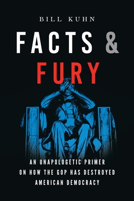 Facts & Fury: An Unapologetic Primer on How the GOP Has Destroyed American Democracy - Kuhn, B