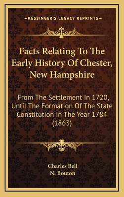 Facts Relating To The Early History Of Chester, New Hampshire: From The Settlement In 1720, Until The Formation Of The State Constitution In The Year 1784 (1863) - Bell, Charles, and Bouton, N (Editor)