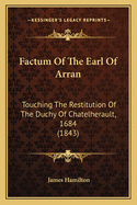 Factum Of The Earl Of Arran: Touching The Restitution Of The Duchy Of Chatelherault, 1684 (1843)