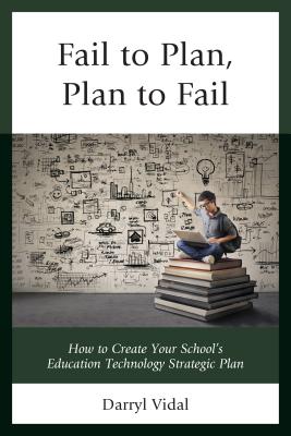 Fail to Plan, Plan to Fail: How to Create Your School's Education Technology Strategic Plan - Vidal, Darryl