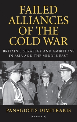 Failed Alliances of the Cold War: Britain's Strategy and Ambitions in Asia and the Middle East - Dimitrakis, Panagiotis