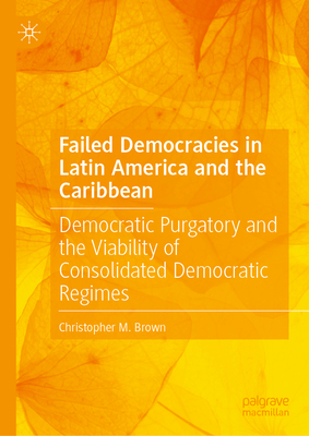 Failed Democracies in Latin America and the Caribbean: Democratic Purgatory and the Viability of Consolidated Democratic Regimes - Brown, Christopher M.