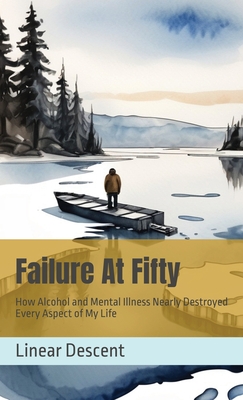 Failure At Fifty: How Alcohol and Mental Illness Nearly Destroyed Every Aspect of My Life - Descent, Linear