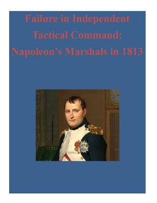 Failure in Independent Tactical Command: Napoleon's Marshals in 1813 - Penny Hill Press, Inc (Editor), and United States Army Command and General S