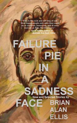 Failure Pie in a Sadness Face: New and Selected Stories (Expanded Edition) - Ellis, Brian Alan
