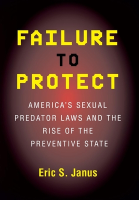 Failure to Protect: America's Sexual Predator Laws and the Rise of the Preventive State - Janus, Eric S, Professor