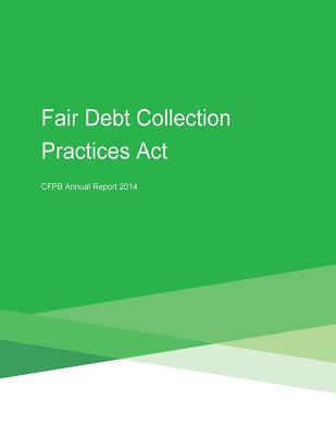 Fair Debt Collection Practices Act CFPB Annual Report 2014 - Penny Hill Press (Editor), and Consumer Financial Protection Bureau