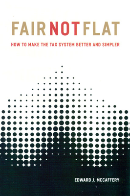 Fair Not Flat: How to Make the Tax System Better and Simpler - McCaffery, Edward J