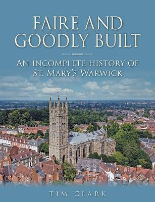 Faire and Goodly Built: An incomplete History of St. Mary's Warwick - Clark, Tim