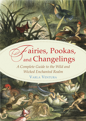 Fairies, Pookas, and Changelings: A Complete Guide to the Wild and Wicked Enchanted Realm - Ventura, Varla