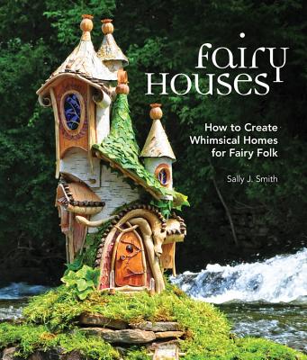 Fairy Houses: How to Create Whimsical Homes for Fairy Folk - Smith, Sally J.