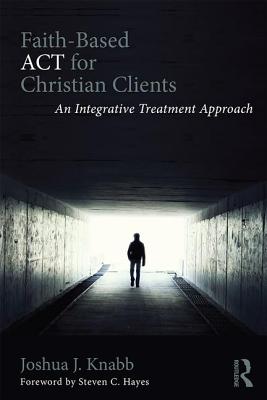 Faith-Based ACT for Christian Clients: An Integrative Treatment Approach - Knabb, Joshua J., and Hayes, Steven C. (Foreword by)