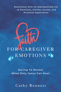 Faith For Caregiver Emotions: Daring To Reveal What Only Jesus Can Heal