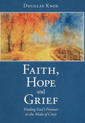 Faith, Hope and Grief: Finding God's Presence in the Midst of Crisis - Knox, Douglas