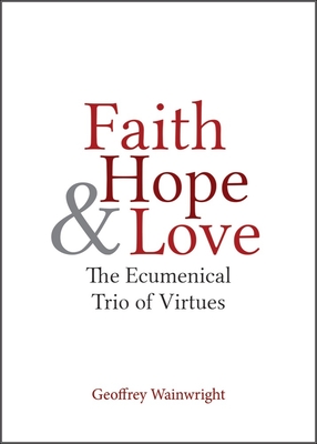 Faith, Hope, and Love: The Ecumenical Trio of Virtues - Wainwright, Geoffrey