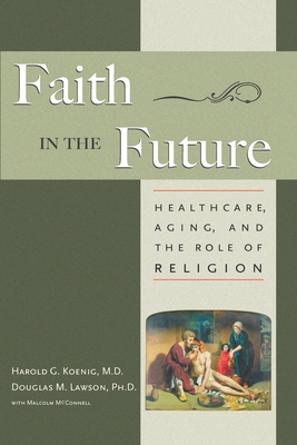 Faith in the Future: Healthcare, Aging and the Role of Religion - Koenig, Harold, and Lawson, Douglas (Contributions by)