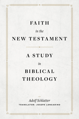 Faith in the New Testament: A Study in Biblical Theology - Schlatter, Adolf, and Longarino, Joseph (Translated by)