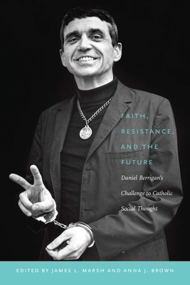 Faith, Resistance, and the Future: Daniel Berrigan's Challenge to Catholic Social Thought - Marsh, James L (Editor), and Brown, Anna J (Editor)