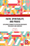 Faith, Spirituality, and PRAXIS: Exploring Dynamics in African Grassroot Theologies and Churches