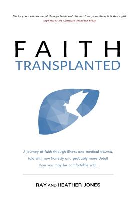 Faith Transplanted: A journey of faith through illness and medical trauma, told with raw honesty and more detail than you may be comfortable with. - Jones, Heather, and Jones, Ray