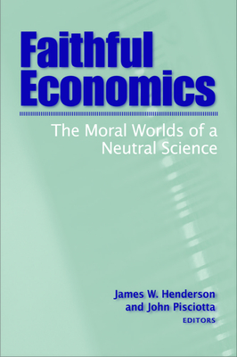 Faithful Economics: The Moral Worlds of a Neutral Science - Henderson, James W (Editor), and Pisciotta, John O (Editor)