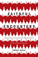 Faithful Encounters: Authorities and American Missionaries in the Ottoman Empire Volume 2