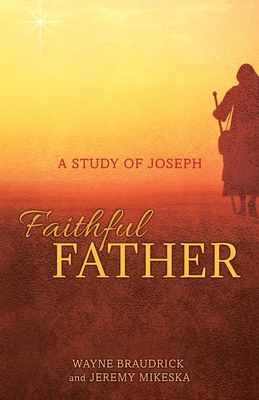 Faithful Father: A Study of Joseph - Braudrick, Wayne, and Mikeska, Jeremy