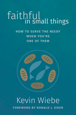 Faithful in Small Things: How to Serve the Needy When You're One of Them - Wiebe, Kevin, and Sider, Ronald J (Foreword by)