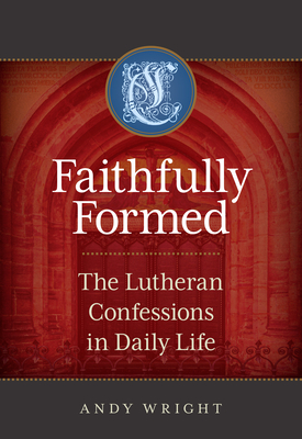 Faithfully Formed: The Lutheran Confessions in Daily Life - Wright, Andy