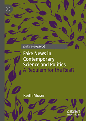 Fake News in Contemporary Science and Politics: A Requiem for the Real? - Moser, Keith