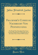 Falckner's Curieuse Nachricht Von Pennsylvania: The Book That Stimulated the Great German Emigration to Pennsylvania in the Early Years of the XVIII Century (Classic Reprint)