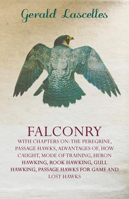Falconry - With Chapters on: The Peregrine, Passage Hawks, Advantages of, How Caught, Mode of Training, Heron Hawking, Rook Hawking, Gull Hawking, Passage Hawks for Game and Lost Hawks - Lascelles, Gerald