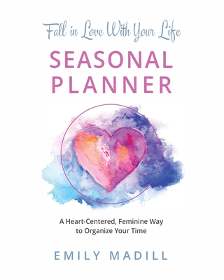 Fall in Love With Your Life, Seasonal Planner: A Heart-Centered Feminine Way to Organize Your Time - Madill, Emily