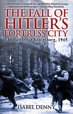 Fall of Hitler's Fortress City: The Battle for Knigsberg 1945 - Denny, Isabel