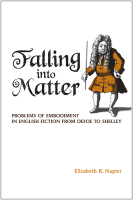 Falling Into Matter: Problems of Embodiment in English Fiction from Defoe to Shelley - Napier, Elizabeth R