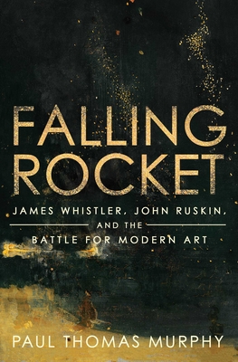 Falling Rocket: James Whistler, John Ruskin, and the Battle for Modern Art - Murphy, Paul Thomas