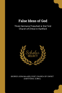 False Ideas of God: Three Sermons Preached in the First Church of Christ in Hartford