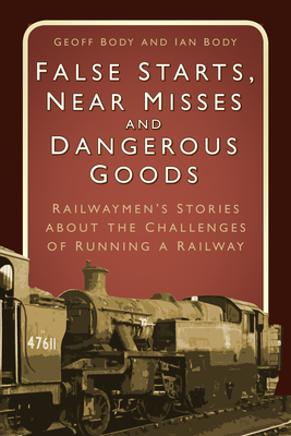 False Starts, Near Misses and Dangerous Goods: Railwaymen's Stories about the Challenges of Running a Railway - Body, Geoff, and Body, Ian