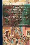 Fama Y Obras Posthumas del Fenix de Mexico, Dezima Musa, Poetisa Americana, Sor Juana In?s de la Cruz ..., 1