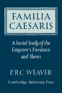 Familia Caesaris: A Social Study of the Emperor's Freedmen and Slaves - Weaver, P R C