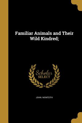 Familiar Animals and Their Wild Kindred; - Monteith, John