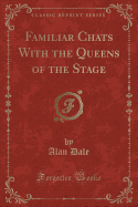 Familiar Chats with the Queens of the Stage (Classic Reprint)