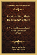 Familiar Fish, Their Habits and Capture: A Practical Book on Fresh Water Game Fish (1900)