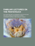 Familiar Lectures on the Pentateuch: Delivered Before the Morning Class of Bethany College, During the Session of 1859-60; Also, Short Extracts from His Sermons During the Same Session (Classic Reprint)