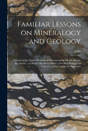 Familiar Lessons on Mineralogy and Geology; Explaining the Easiest Methods of Discriminating Metals, Earths, and Rocks ... to Which Has Been Added a Practical Description of the Use of the Lapidarys' Apparatus